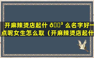 开麻辣烫店起什 🌳 么名字好一点呢女生怎么取（开麻辣烫店起什么名字 🌵 好一点呢女生怎么取名好听）